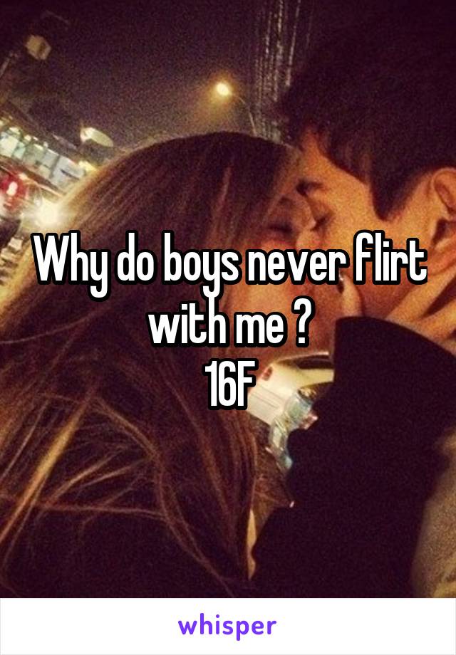 Why do boys never flirt with me ?
16F