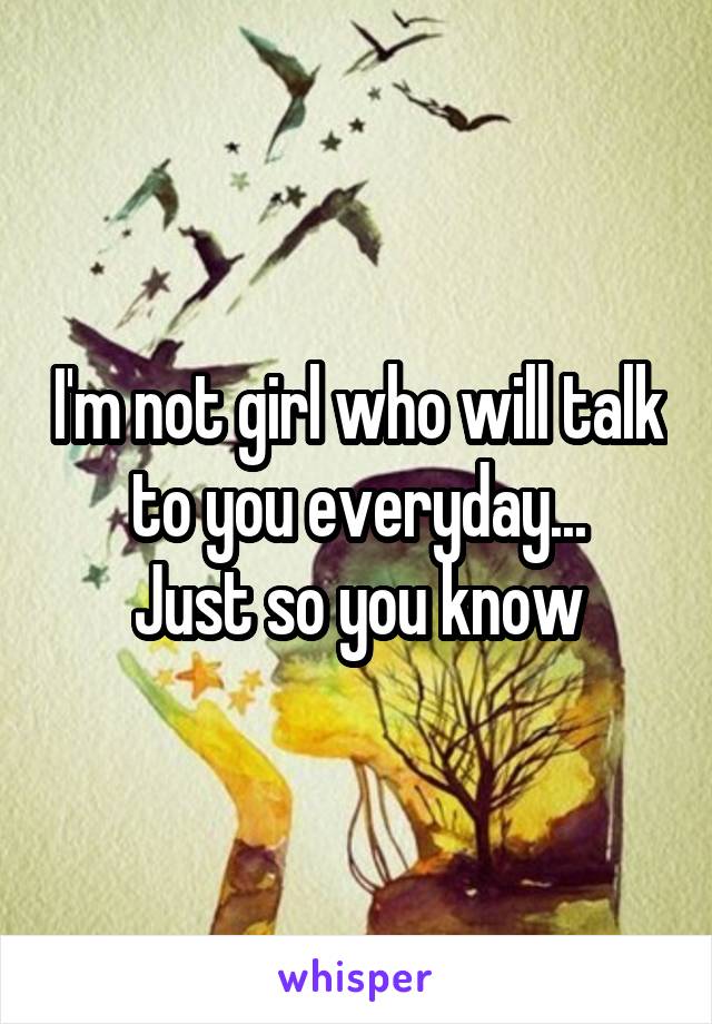 I'm not girl who will talk to you everyday...
Just so you know