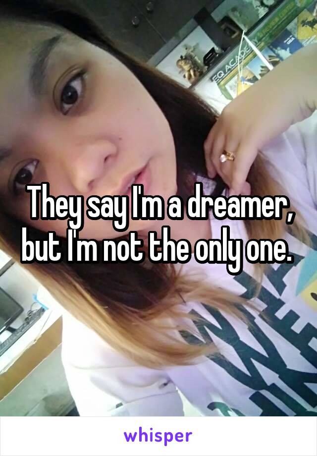 They say I'm a dreamer, but I'm not the only one. 