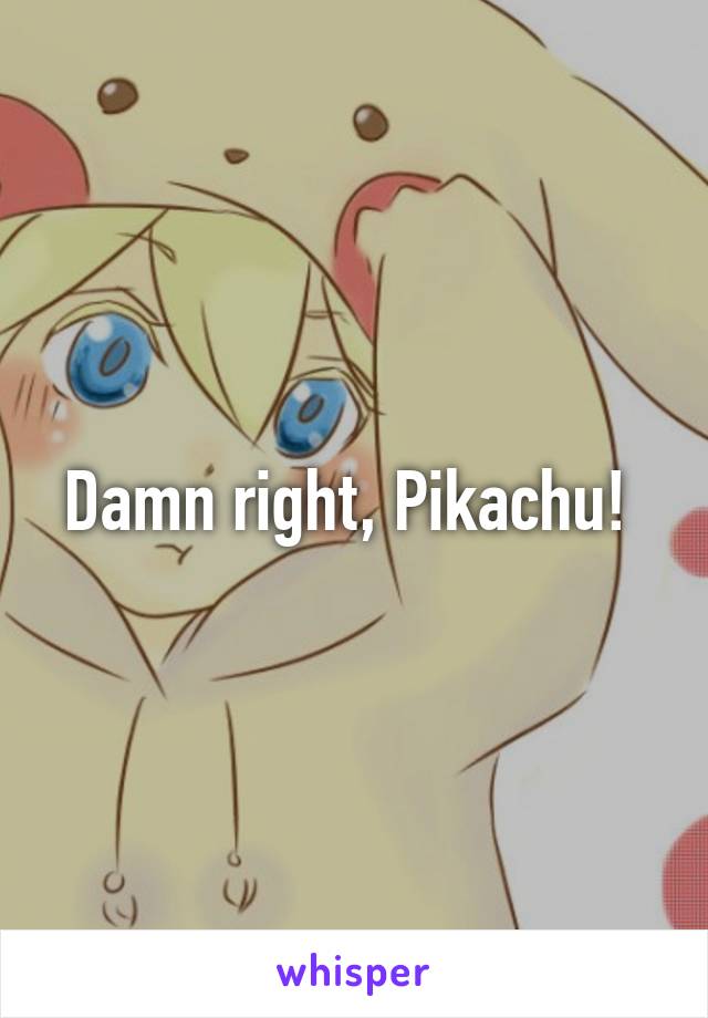 Damn right, Pikachu! 