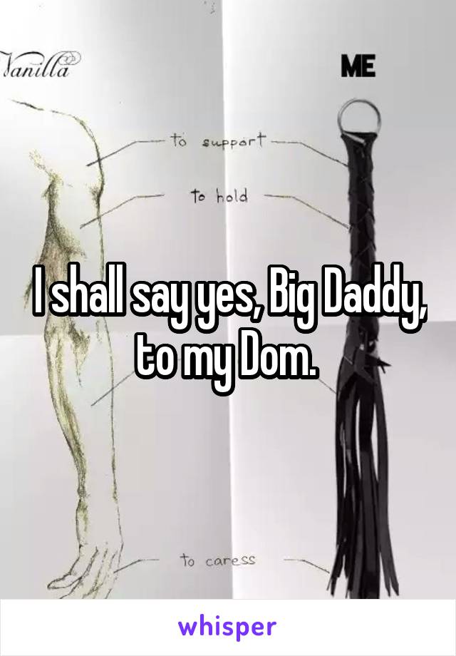 I shall say yes, Big Daddy, to my Dom. 