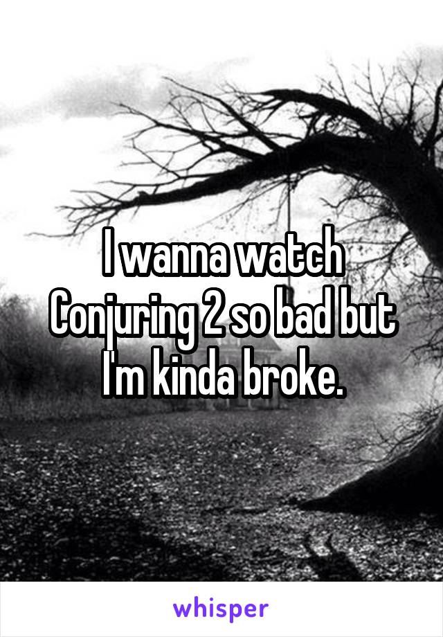 I wanna watch Conjuring 2 so bad but I'm kinda broke.