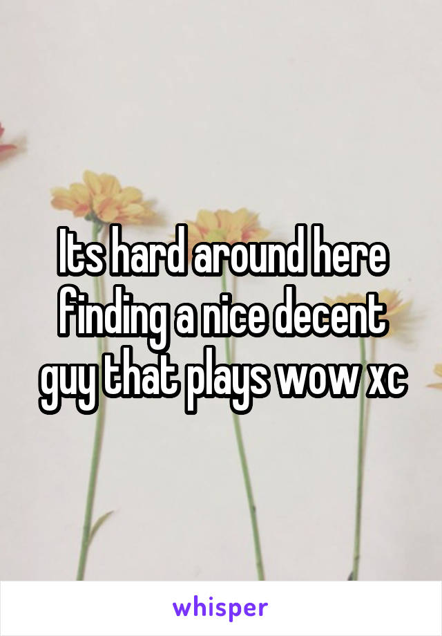 Its hard around here finding a nice decent guy that plays wow xc