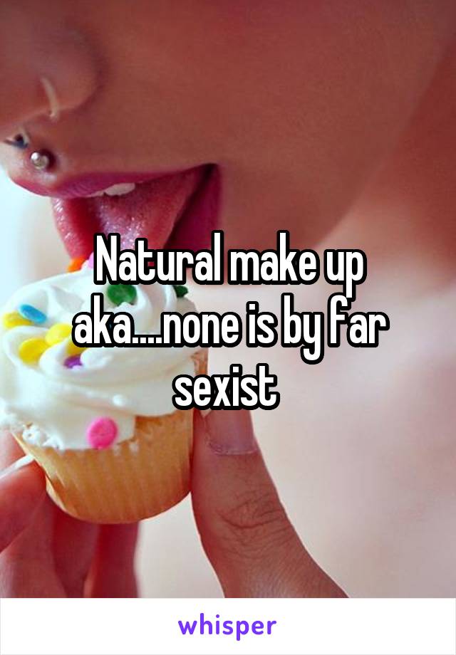 Natural make up aka....none is by far sexist 