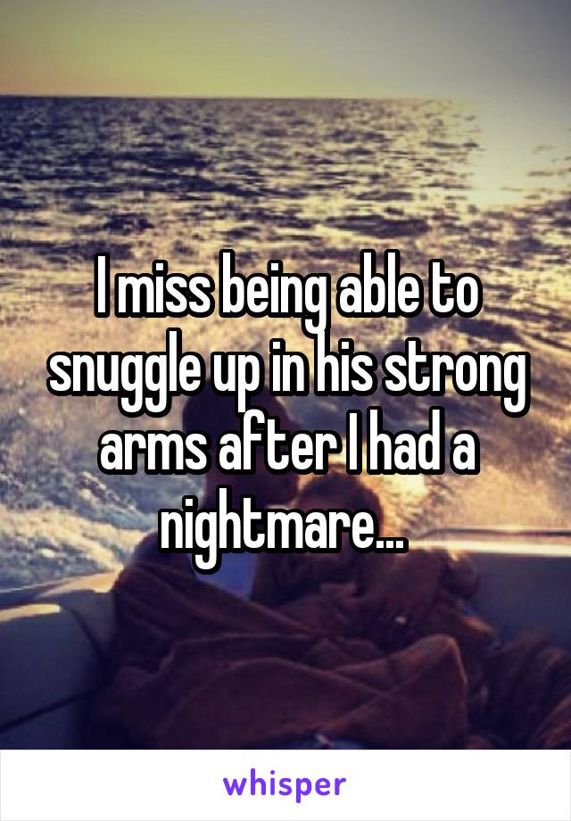 I miss being able to snuggle up in his strong arms after I had a nightmare... 
