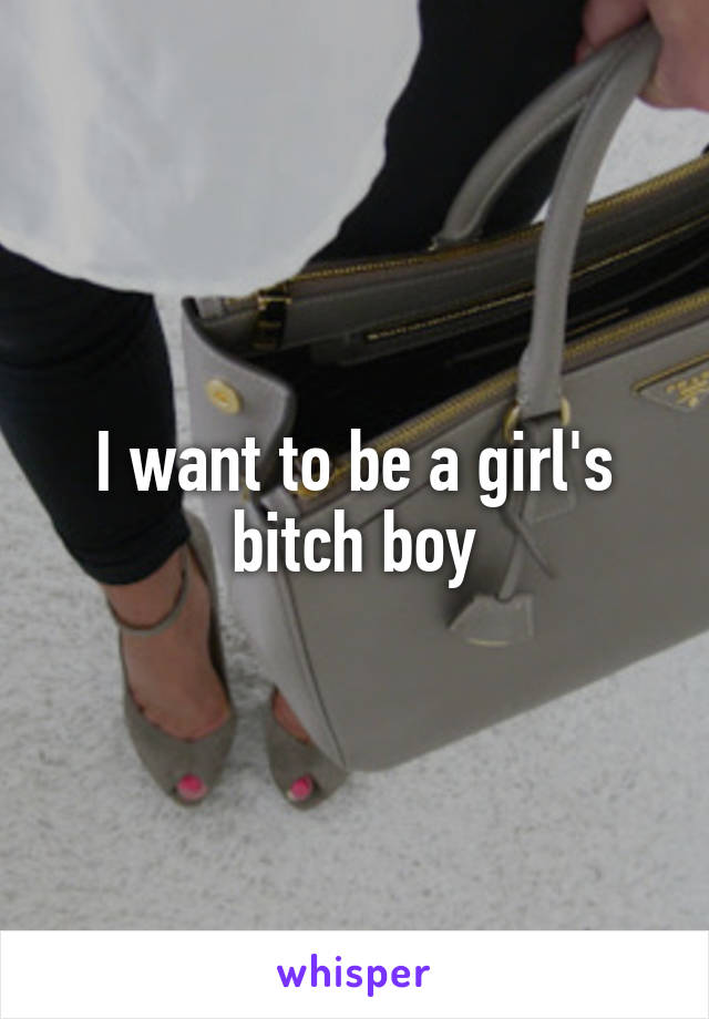 I want to be a girl's bitch boy