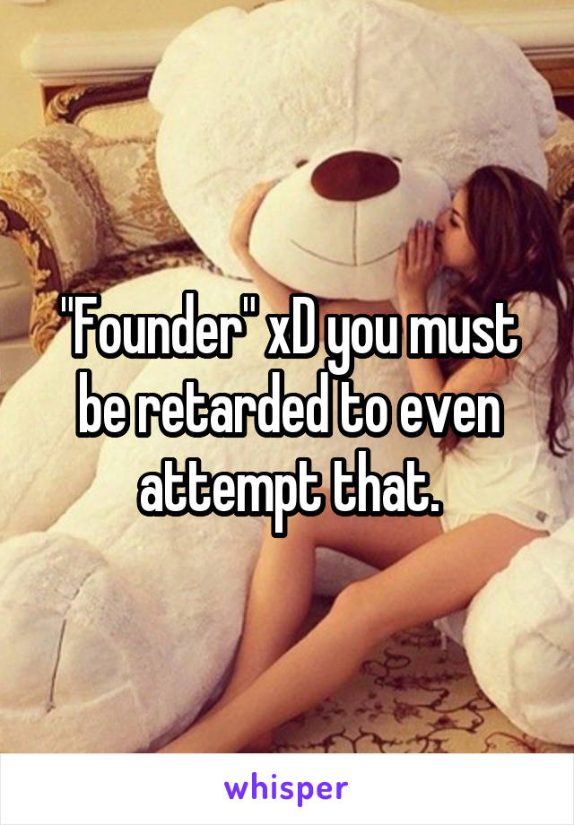 "Founder" xD you must be retarded to even attempt that.