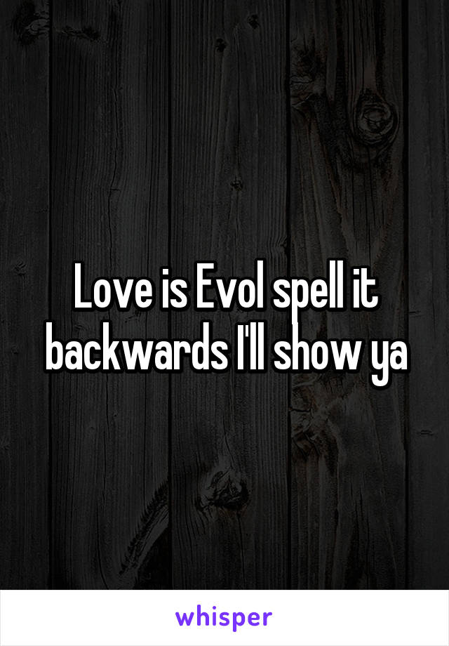 Love is Evol spell it backwards I'll show ya