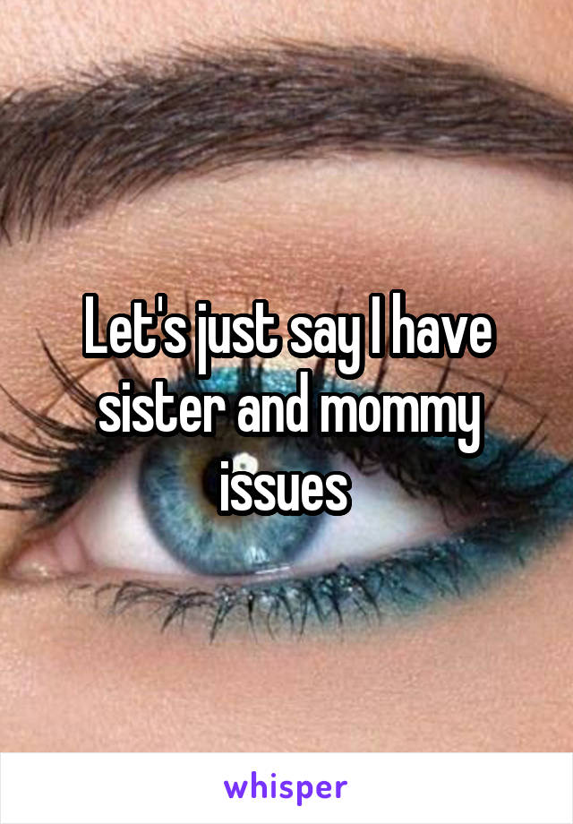Let's just say I have sister and mommy issues 