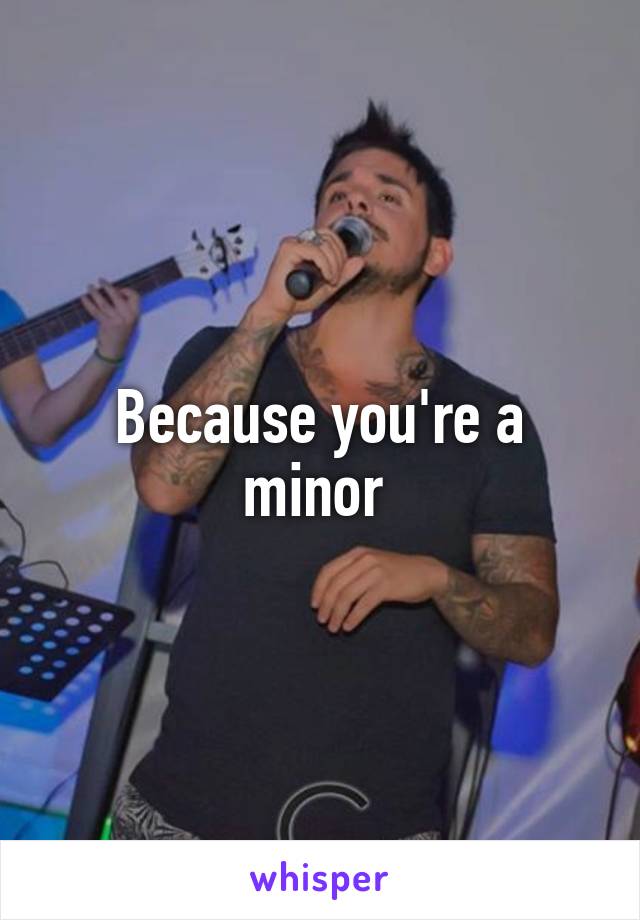 Because you're a minor 