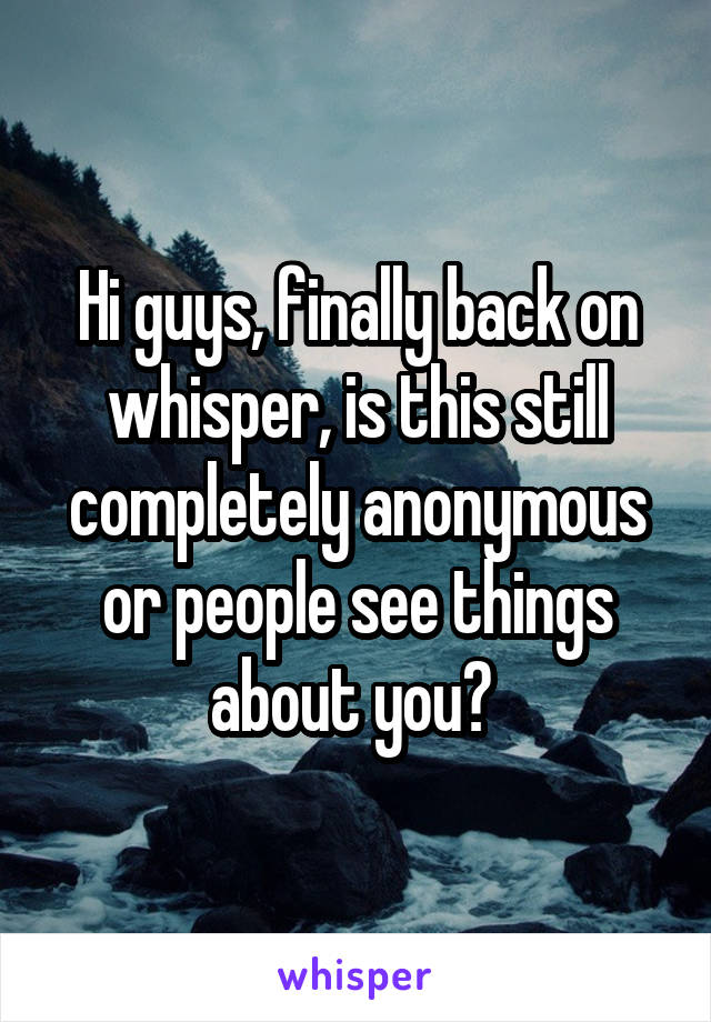 Hi guys, finally back on whisper, is this still completely anonymous or people see things about you? 