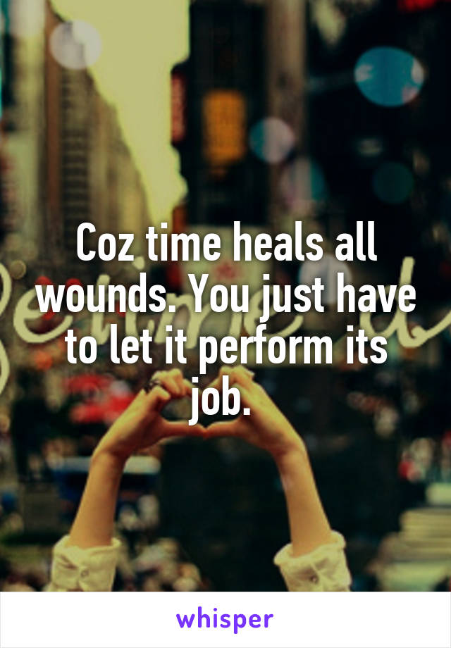 Coz time heals all wounds. You just have to let it perform its job. 