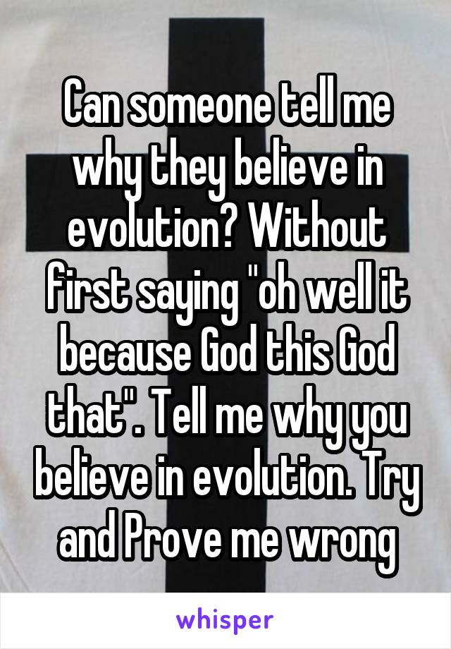 Can someone tell me why they believe in evolution? Without first saying "oh well it because God this God that". Tell me why you believe in evolution. Try and Prove me wrong