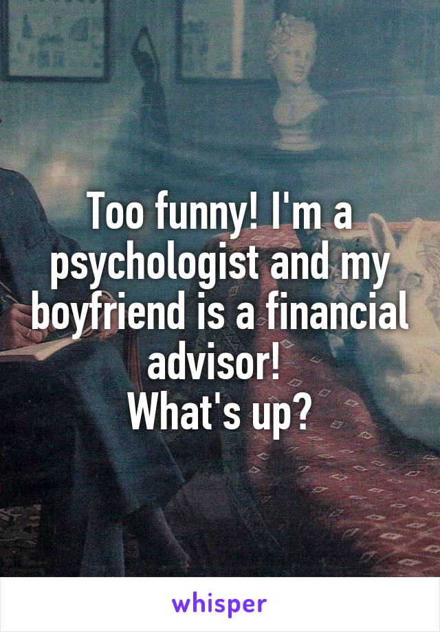 Too funny! I'm a psychologist and my boyfriend is a financial advisor! 
What's up?