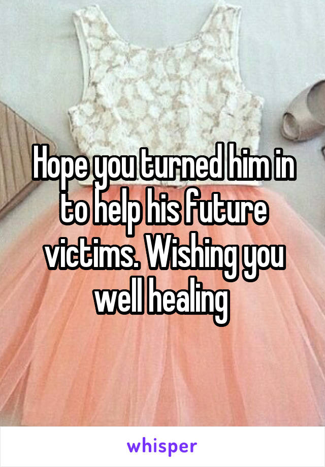 Hope you turned him in to help his future victims. Wishing you well healing 