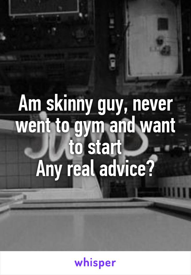 Am skinny guy, never went to gym and want to start
Any real advice?