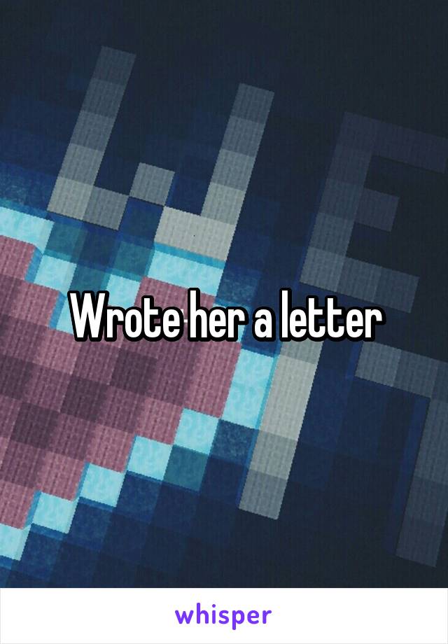 Wrote her a letter