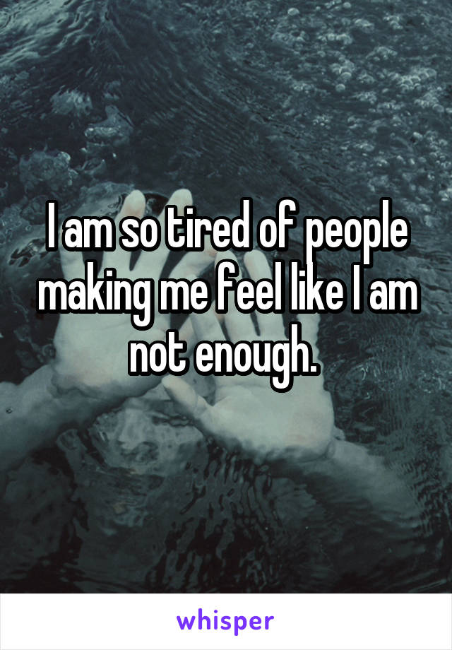 I am so tired of people making me feel like I am not enough. 
