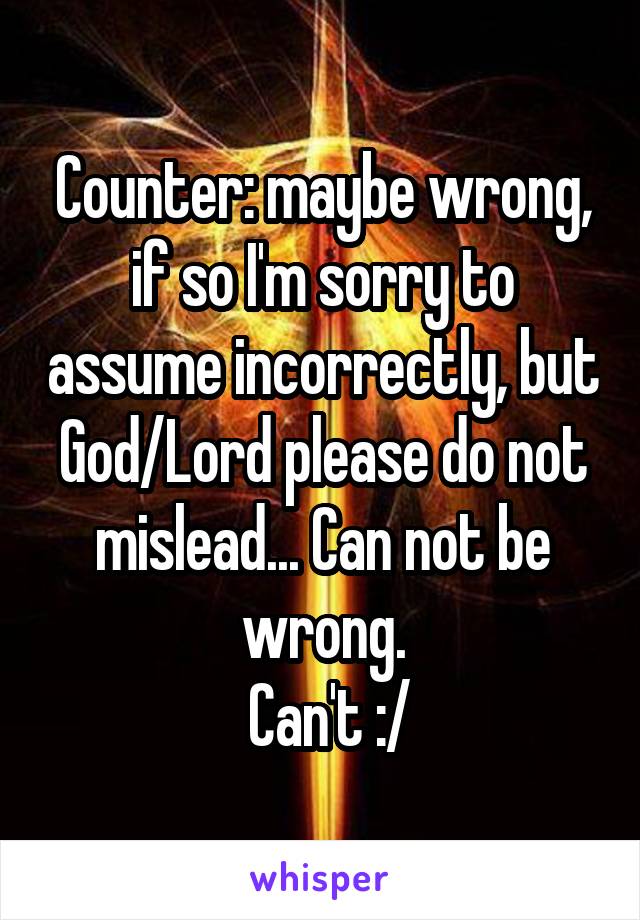 Counter: maybe wrong, if so I'm sorry to assume incorrectly, but God/Lord please do not mislead... Can not be wrong.
 Can't :/