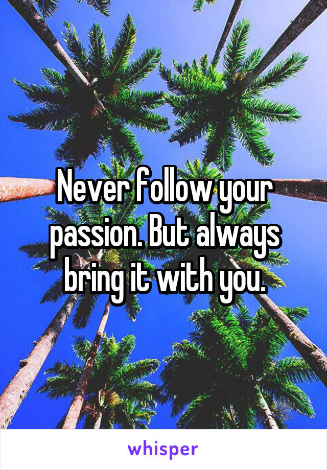 Never follow your passion. But always bring it with you.