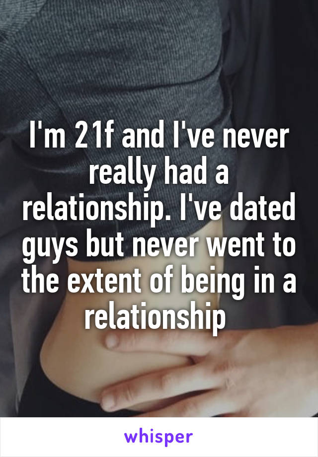 I'm 21f and I've never really had a relationship. I've dated guys but never went to the extent of being in a relationship 
