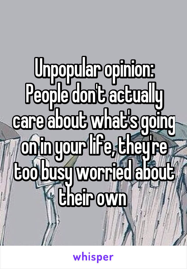 Unpopular opinion: People don't actually care about what's going on in your life, they're too busy worried about their own 