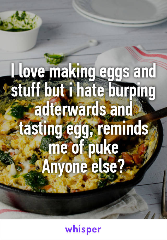 I love making eggs and stuff but i hate burping adterwards and tasting egg, reminds me of puke
Anyone else?