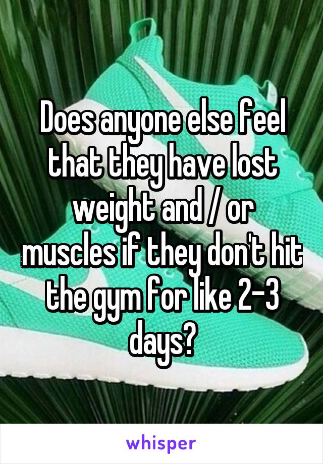 Does anyone else feel that they have lost weight and / or muscles if they don't hit the gym for like 2-3 days?