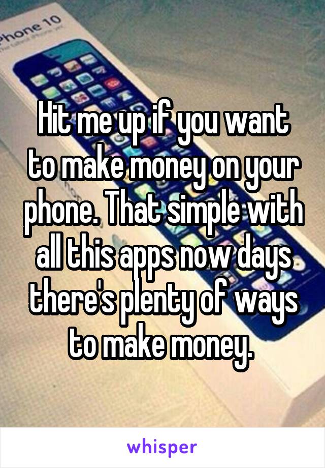 Hit me up if you want to make money on your phone. That simple with all this apps now days there's plenty of ways to make money. 
