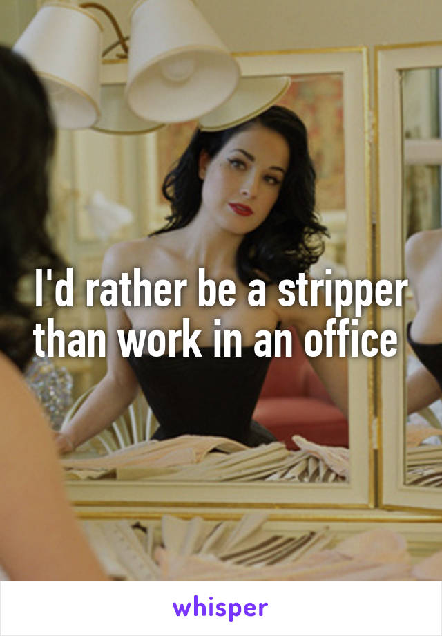 I'd rather be a stripper than work in an office 