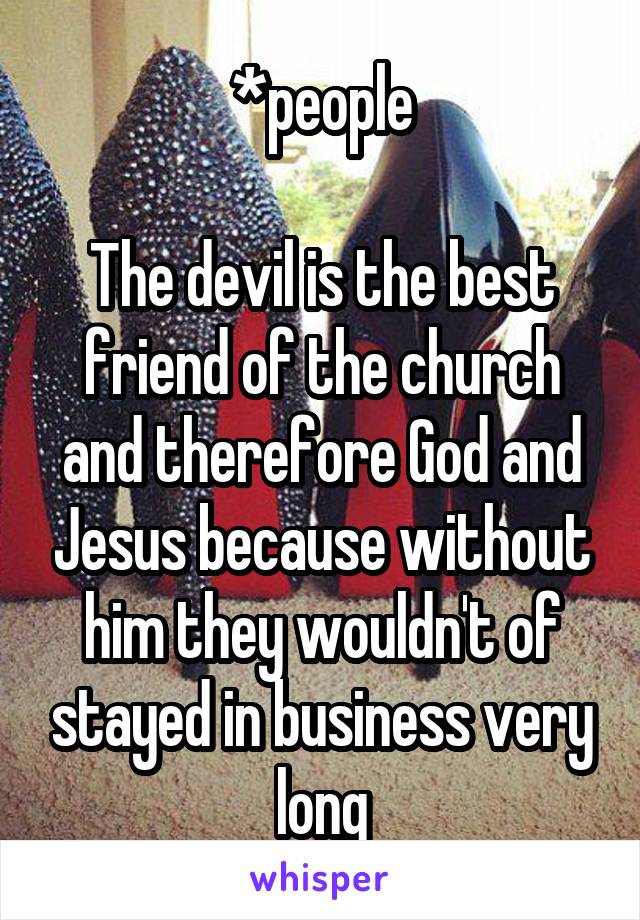 *people

The devil is the best friend of the church and therefore God and Jesus because without him they wouldn't of stayed in business very long