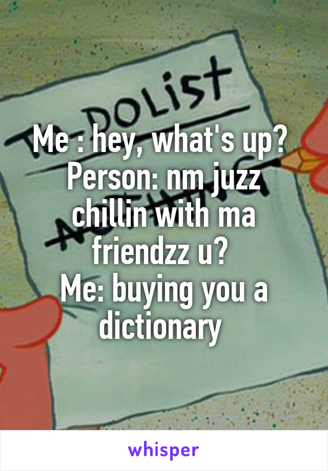 Me : hey, what's up? 
Person: nm juzz chillin with ma friendzz u? 
Me: buying you a dictionary 