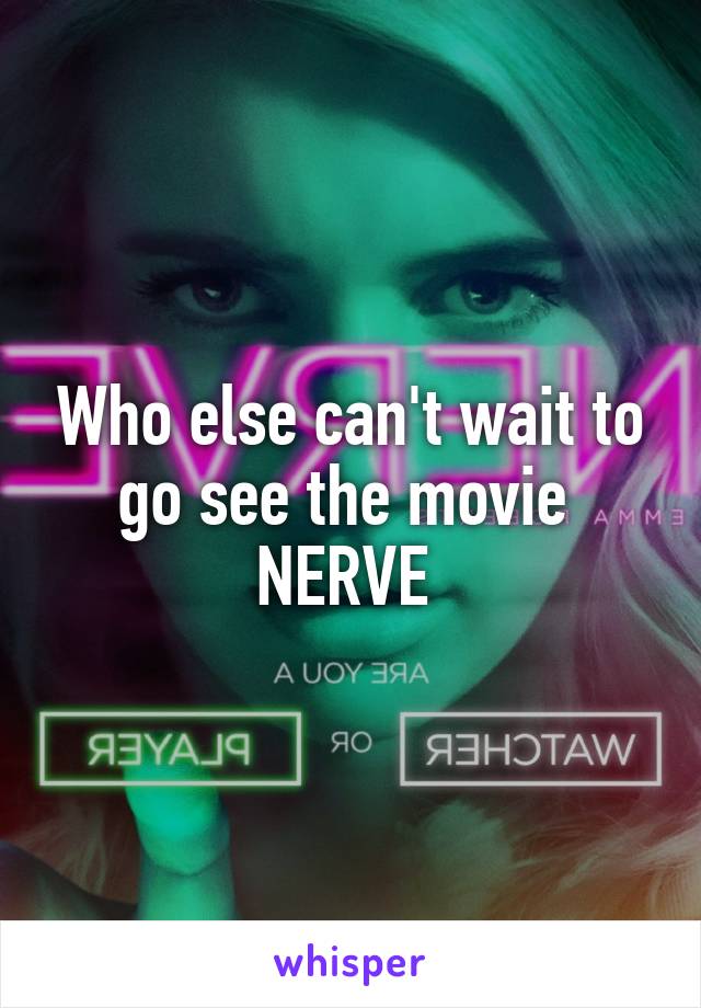 Who else can't wait to go see the movie 
NERVE 