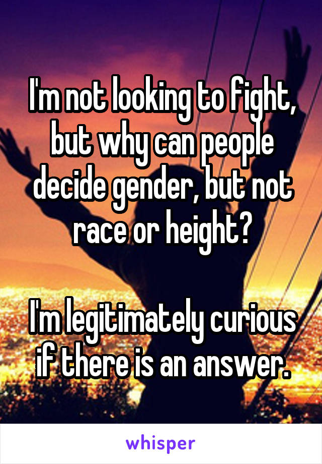 I'm not looking to fight, but why can people decide gender, but not race or height?

I'm legitimately curious if there is an answer.