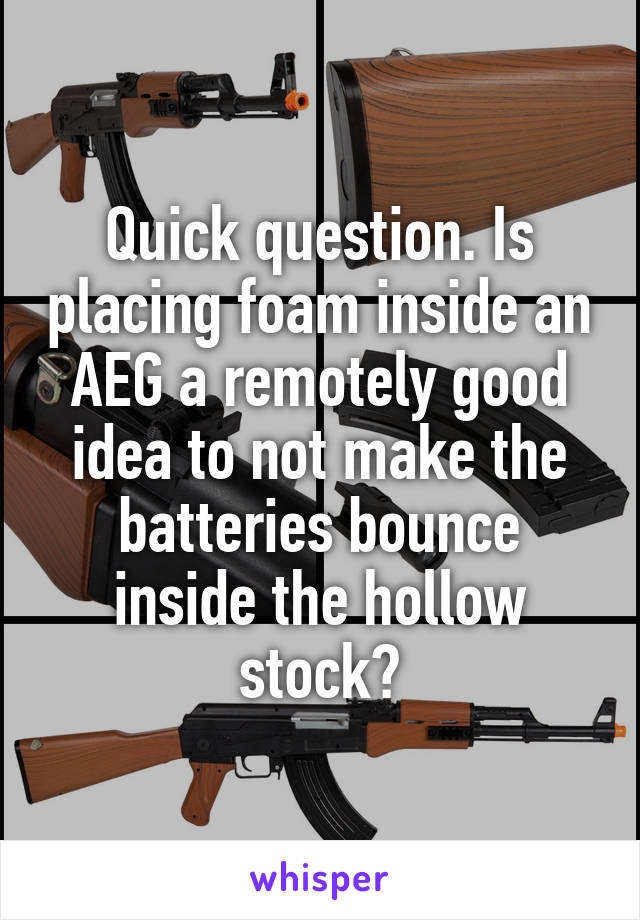 Quick question. Is placing foam inside an AEG a remotely good idea to not make the batteries bounce inside the hollow stock?