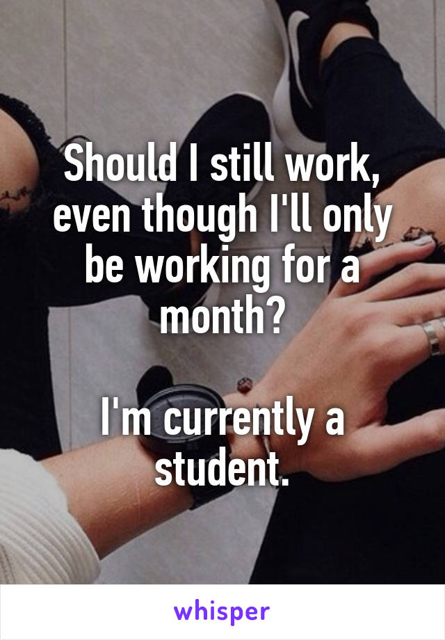 Should I still work, even though I'll only be working for a month?

I'm currently a student.