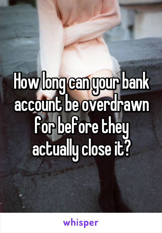 How long can your bank account be overdrawn for before they actually close it?