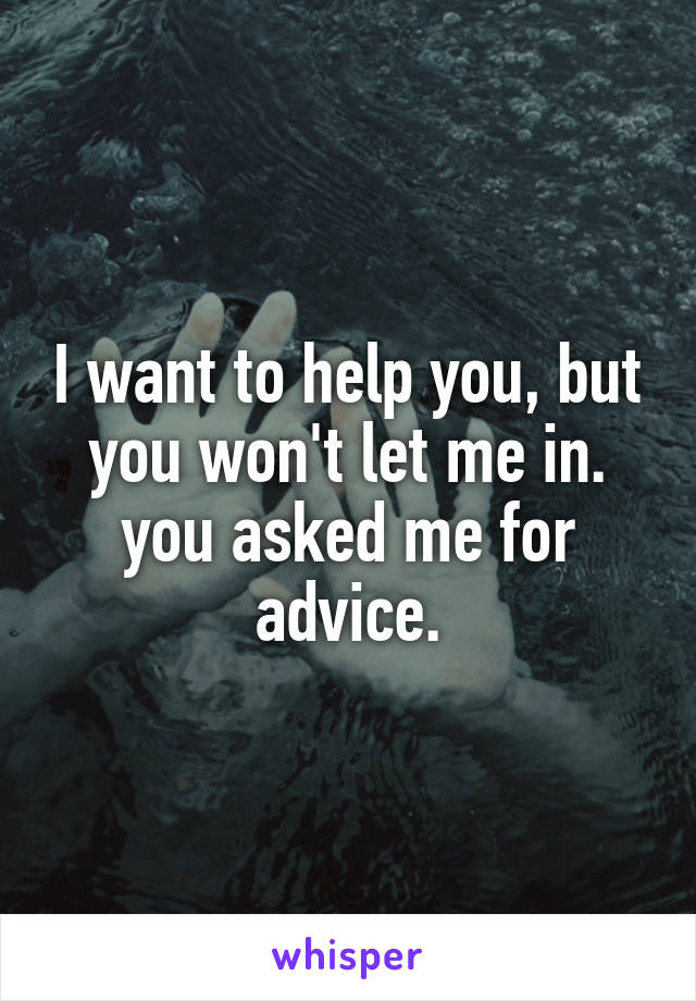 I want to help you, but you won't let me in. you asked me for advice.