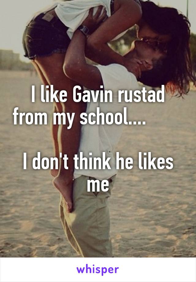 I like Gavin rustad from my school....           
I don't think he likes me