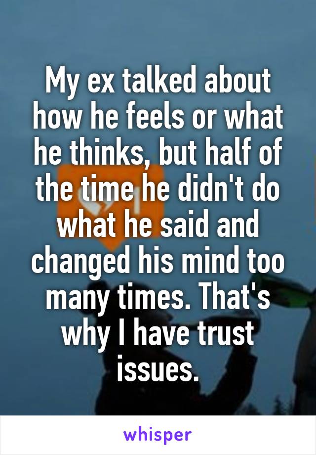 My ex talked about how he feels or what he thinks, but half of the time he didn't do what he said and changed his mind too many times. That's why I have trust issues.