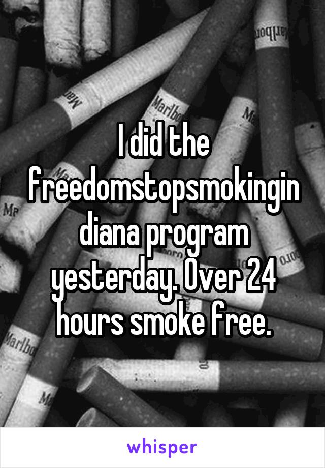 I did the freedomstopsmokingindiana program yesterday. Over 24 hours smoke free.