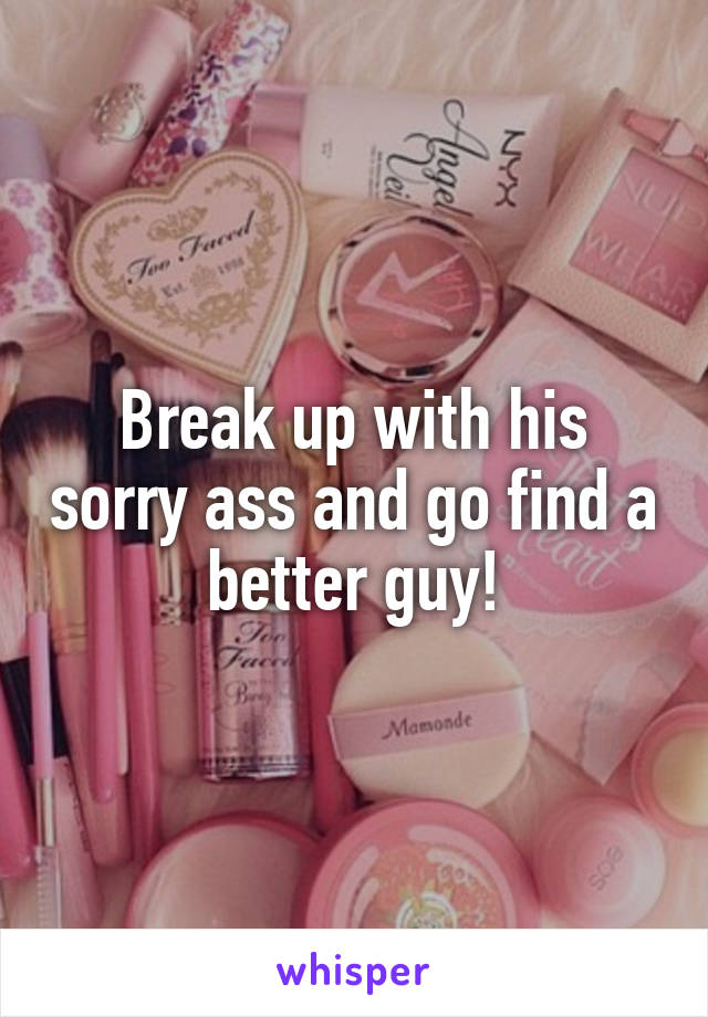 Break up with his sorry ass and go find a better guy!