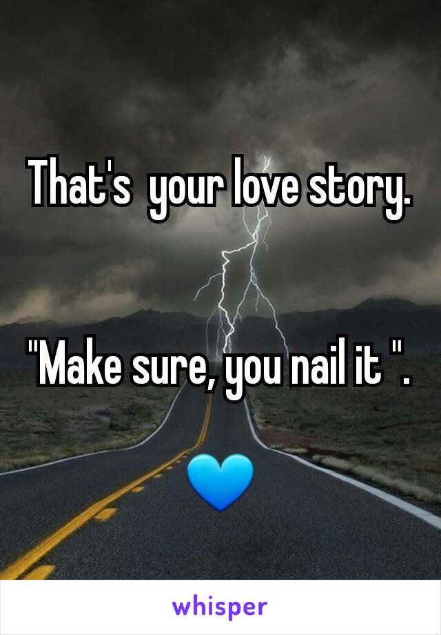That's  your love story.


"Make sure, you nail it ".

💙