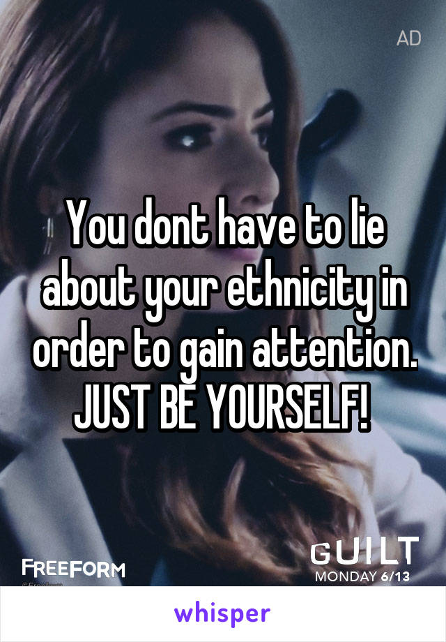 You dont have to lie about your ethnicity in order to gain attention. JUST BE YOURSELF! 