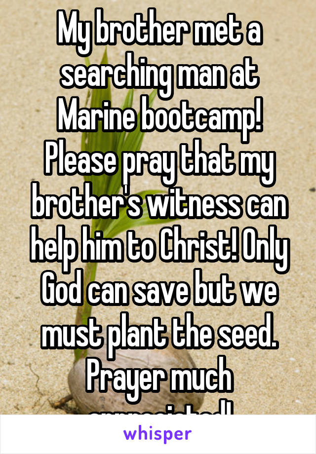 My brother met a searching man at Marine bootcamp! Please pray that my brother's witness can help him to Christ! Only God can save but we must plant the seed. Prayer much appreciated!