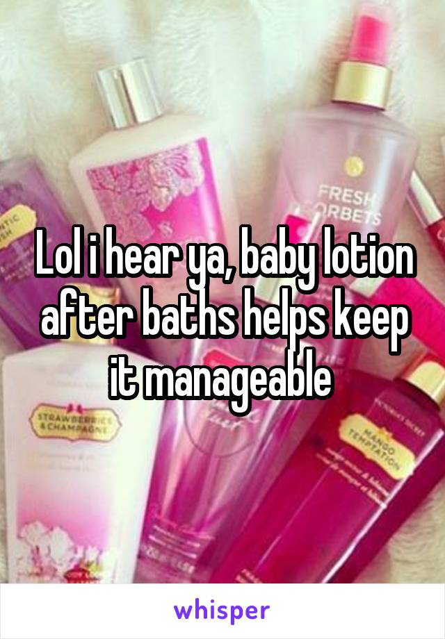 Lol i hear ya, baby lotion after baths helps keep it manageable 