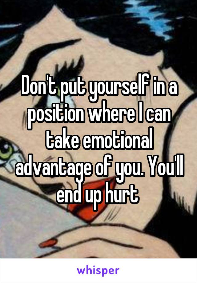 Don't put yourself in a position where I can take emotional advantage of you. You'll end up hurt 