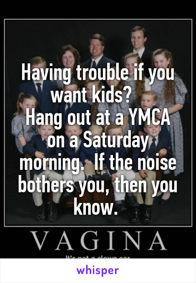 Having trouble if you want kids?   
Hang out at a YMCA on a Saturday morning.  If the noise bothers you, then you know. 