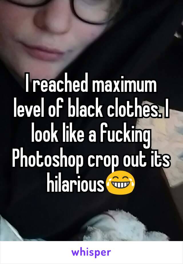 I reached maximum level of black clothes. I look like a fucking Photoshop crop out its hilarious😂