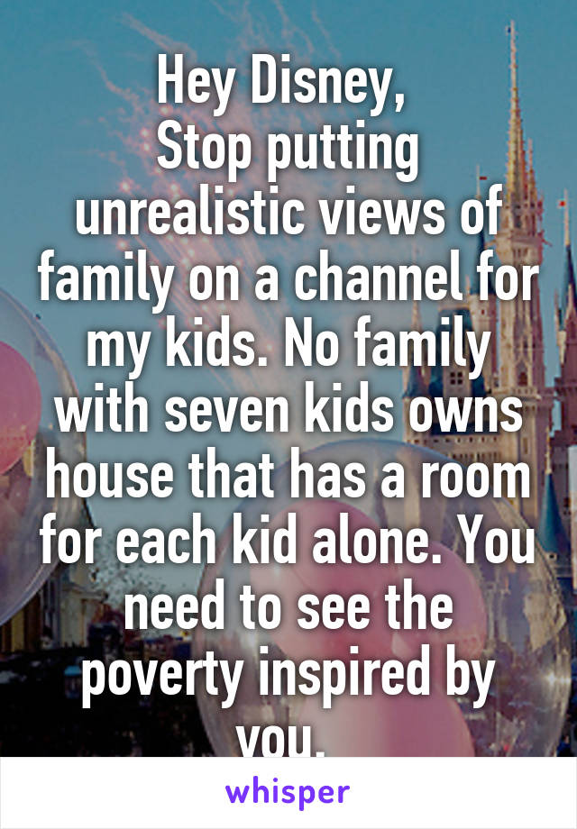 Hey Disney, 
Stop putting unrealistic views of family on a channel for my kids. No family with seven kids owns house that has a room for each kid alone. You need to see the poverty inspired by you. 